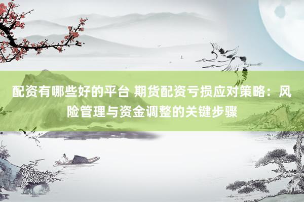 配资有哪些好的平台 期货配资亏损应对策略：风险管理与资金调整的关键步骤