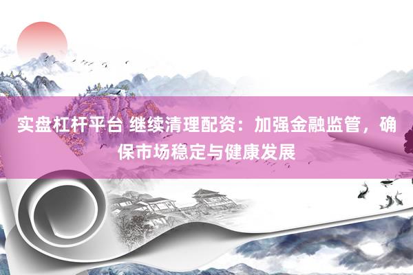 实盘杠杆平台 继续清理配资：加强金融监管，确保市场稳定与健康发展