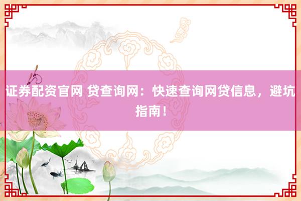 证券配资官网 贷查询网：快速查询网贷信息，避坑指南！