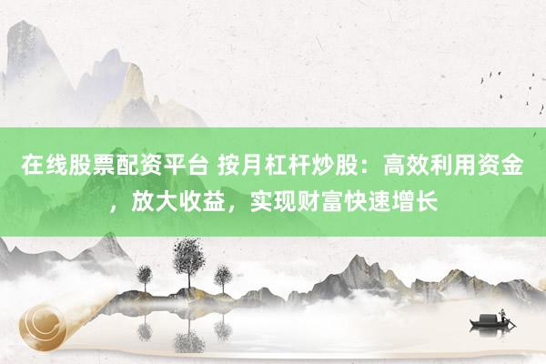 在线股票配资平台 按月杠杆炒股：高效利用资金，放大收益，实现财富快速增长