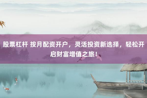 股票杠杆 按月配资开户，灵活投资新选择，轻松开启财富增值之旅！