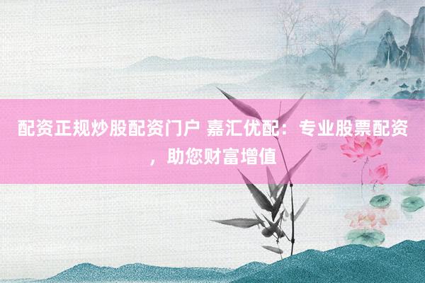 配资正规炒股配资门户 嘉汇优配：专业股票配资，助您财富增值