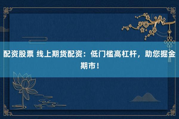 配资股票 线上期货配资：低门槛高杠杆，助您掘金期市！