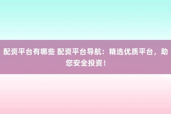 配资平台有哪些 配资平台导航：精选优质平台，助您安全投资！