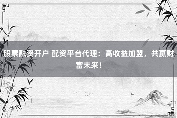 股票融资开户 配资平台代理：高收益加盟，共赢财富未来！