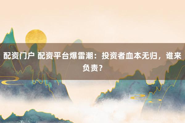 配资门户 配资平台爆雷潮：投资者血本无归，谁来负责？
