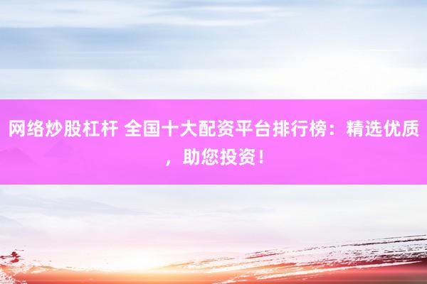 网络炒股杠杆 全国十大配资平台排行榜：精选优质，助您投资！