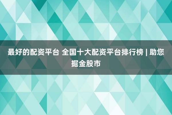 最好的配资平台 全国十大配资平台排行榜 | 助您掘金股市