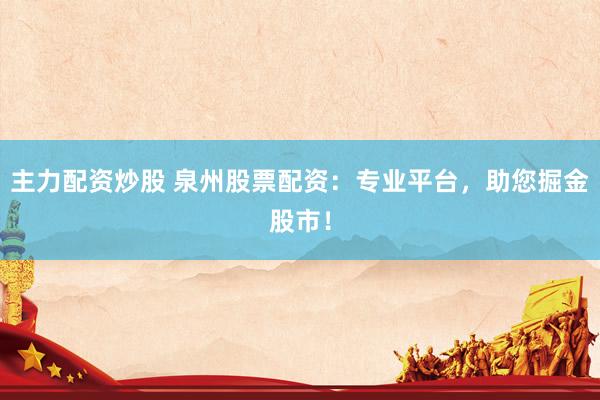 主力配资炒股 泉州股票配资：专业平台，助您掘金股市！