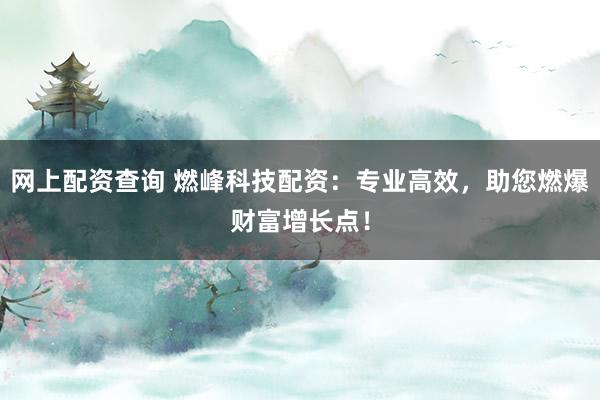 网上配资查询 燃峰科技配资：专业高效，助您燃爆财富增长点！