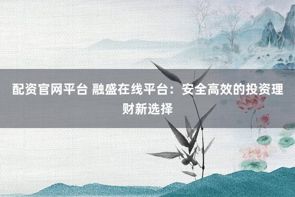 配资官网平台 融盛在线平台：安全高效的投资理财新选择