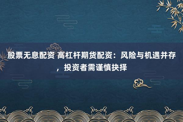 股票无息配资 高杠杆期货配资：风险与机遇并存，投资者需谨慎抉择