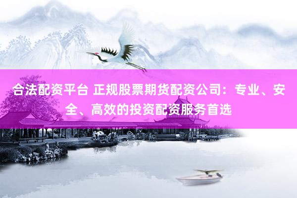 合法配资平台 正规股票期货配资公司：专业、安全、高效的投资配资服务首选