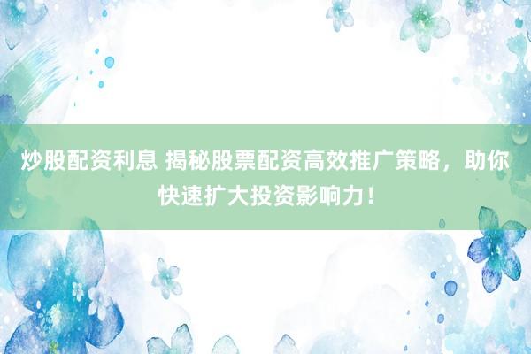 炒股配资利息 揭秘股票配资高效推广策略，助你快速扩大投资影响力！
