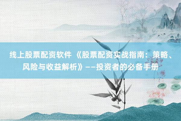 线上股票配资软件 《股票配资实战指南：策略、风险与收益解析》——投资者的必备手册