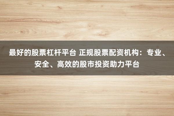 最好的股票杠杆平台 正规股票配资机构：专业、安全、高效的股市投资助力平台