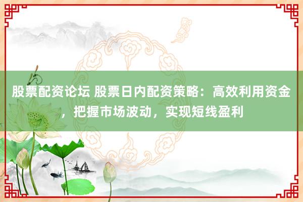 股票配资论坛 股票日内配资策略：高效利用资金，把握市场波动，实现短线盈利