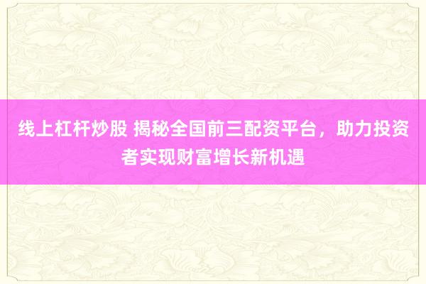 线上杠杆炒股 揭秘全国前三配资平台，助力投资者实现财富增长新机遇