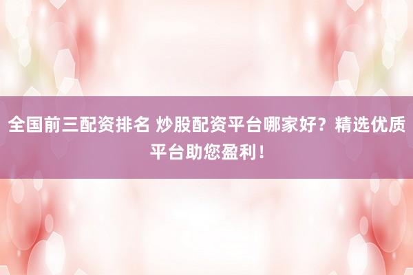 全国前三配资排名 炒股配资平台哪家好？精选优质平台助您盈利！