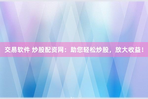 交易软件 炒股配资网：助您轻松炒股，放大收益！