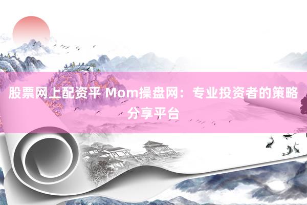 股票网上配资平 Mom操盘网：专业投资者的策略分享平台