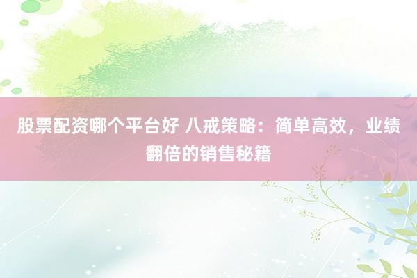 股票配资哪个平台好 八戒策略：简单高效，业绩翻倍的销售秘籍