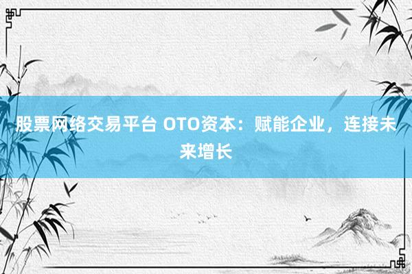 股票网络交易平台 OTO资本：赋能企业，连接未来增长