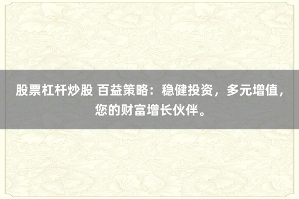 股票杠杆炒股 百益策略：稳健投资，多元增值，您的财富增长伙伴。