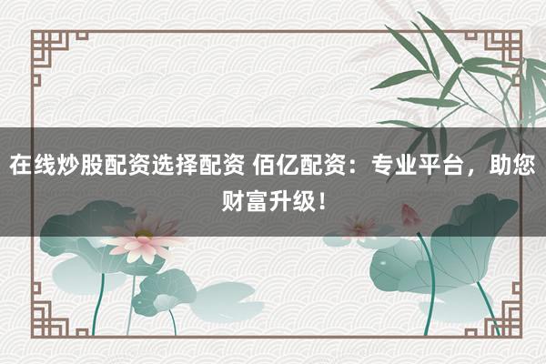 在线炒股配资选择配资 佰亿配资：专业平台，助您财富升级！