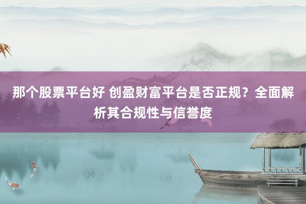 那个股票平台好 创盈财富平台是否正规？全面解析其合规性与信誉度
