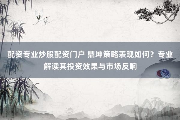 配资专业炒股配资门户 鼎坤策略表现如何？专业解读其投资效果与市场反响