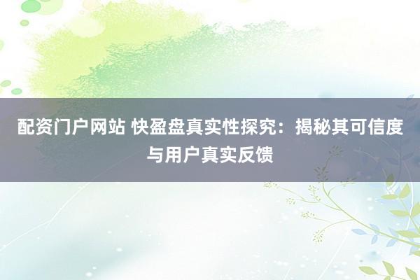 配资门户网站 快盈盘真实性探究：揭秘其可信度与用户真实反馈