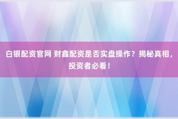 白银配资官网 财鑫配资是否实盘操作？揭秘真相，投资者必看！