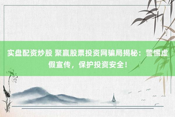 实盘配资炒股 聚赢股票投资网骗局揭秘：警惕虚假宣传，保护投资安全！