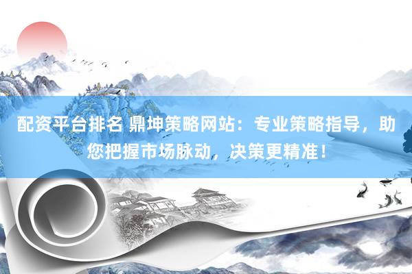 配资平台排名 鼎坤策略网站：专业策略指导，助您把握市场脉动，决策更精准！
