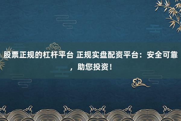 股票正规的杠杆平台 正规实盘配资平台：安全可靠，助您投资！