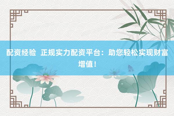 配资经验  正规实力配资平台：助您轻松实现财富增值！