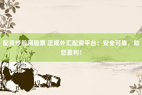 配资炒股网股票 正规外汇配资平台：安全可靠，助您盈利！