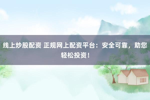 线上炒股配资 正规网上配资平台：安全可靠，助您轻松投资！