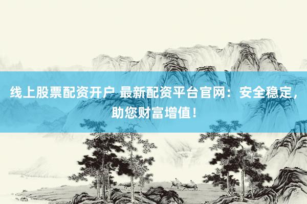 线上股票配资开户 最新配资平台官网：安全稳定，助您财富增值！