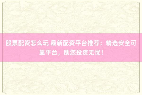 股票配资怎么玩 最新配资平台推荐：精选安全可靠平台，助您投资无忧！