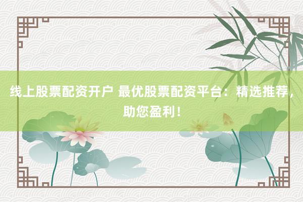 线上股票配资开户 最优股票配资平台：精选推荐，助您盈利！