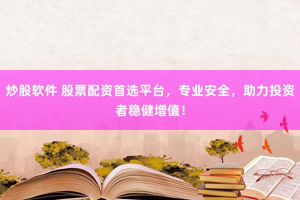 炒股软件 股票配资首选平台，专业安全，助力投资者稳健增值！