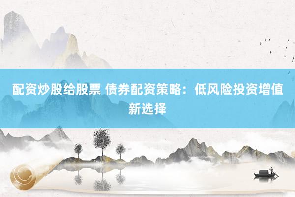 配资炒股给股票 债券配资策略：低风险投资增值新选择