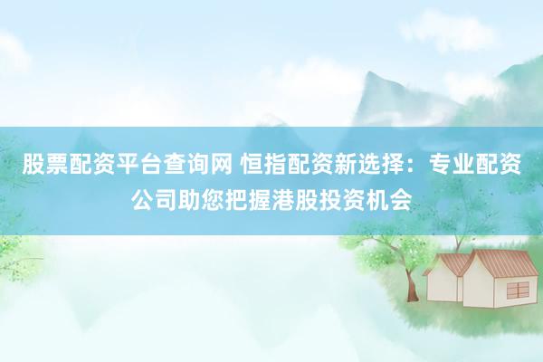 股票配资平台查询网 恒指配资新选择：专业配资公司助您把握港股投资机会