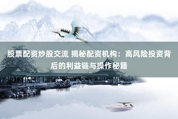 股票配资炒股交流 揭秘配资机构：高风险投资背后的利益链与操作秘籍