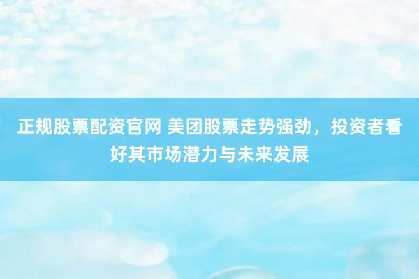 正规股票配资官网 美团股票走势强劲，投资者看好其市场潜力与未来发展