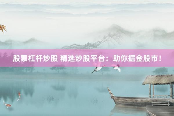 股票杠杆炒股 精选炒股平台：助你掘金股市！