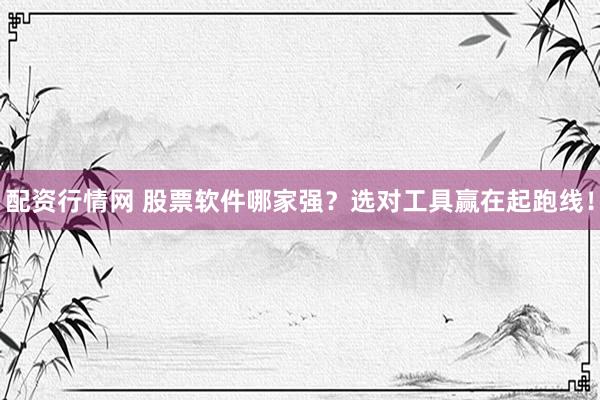 配资行情网 股票软件哪家强？选对工具赢在起跑线！