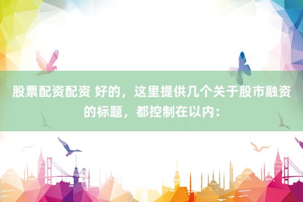 股票配资配资 好的，这里提供几个关于股市融资的标题，都控制在以内：
